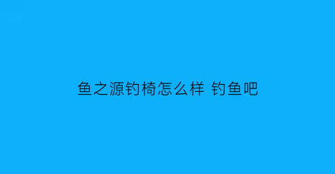 鱼之源钓椅怎么样钓鱼吧(渔之源的钓椅怎么样)